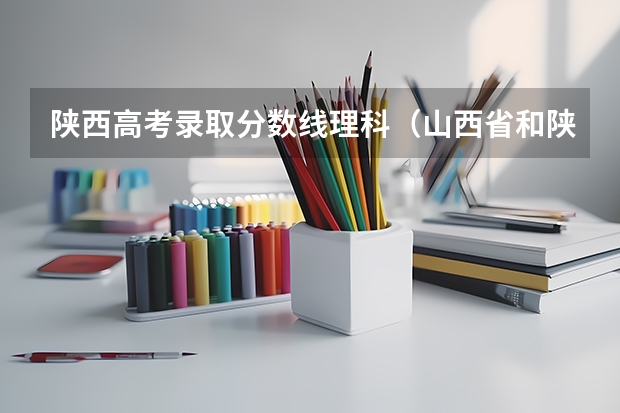 陕西高考录取分数线理科（山西省和陕西省高考分数线）