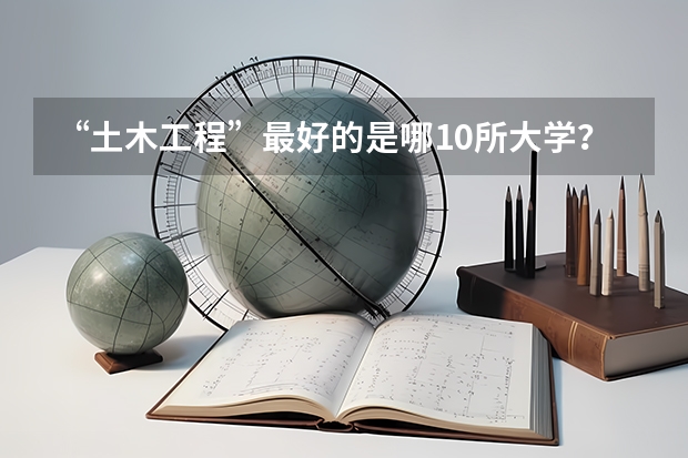 “土木工程”最好的是哪10所大学？ 土木专业排名
