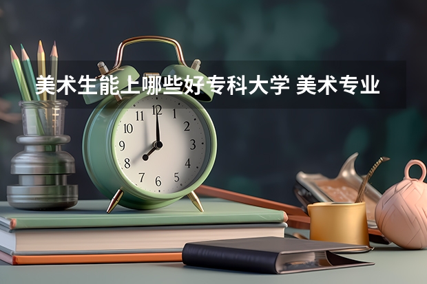 美术生能上哪些好专科大学 美术专业专科比较好的学校