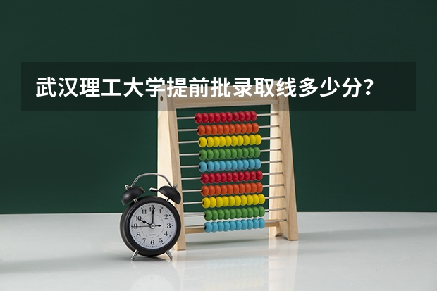 武汉理工大学提前批录取线多少分？