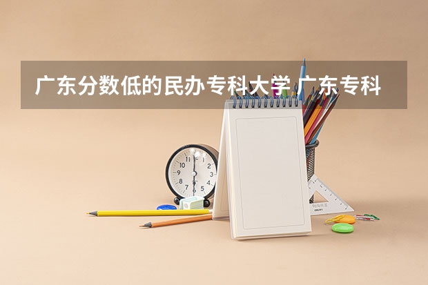 广东分数低的民办专科大学 广东专科学校排名榜及录取分数线