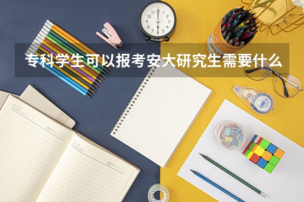 专科学生可以报考安大研究生需要什么条件,需要专修本科课程吗，可以转专业吗