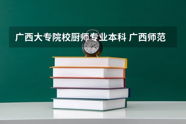 广西大专院校厨师专业本科 广西师范类大专院校排名