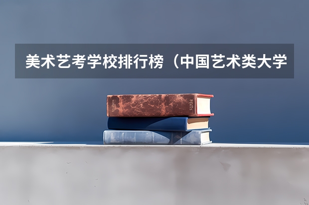 美术艺考学校排行榜（中国艺术类大学排名前十名？）