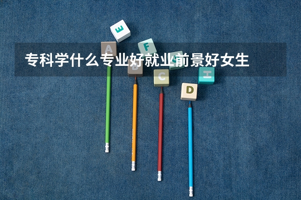 专科学什么专业好就业前景好女生
