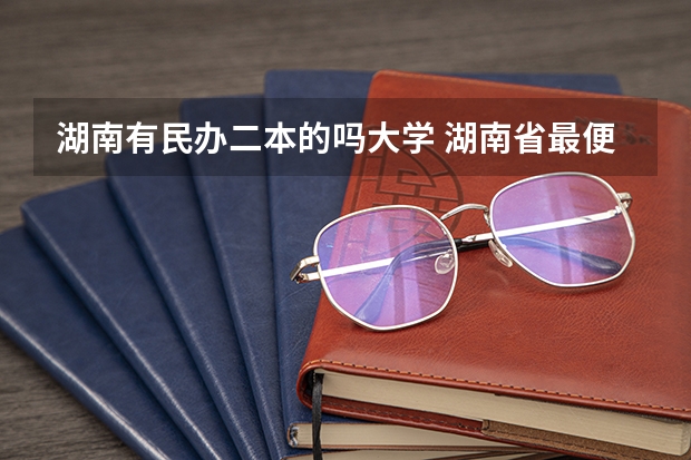 湖南有民办二本的吗大学 湖南省最便宜的民办二本