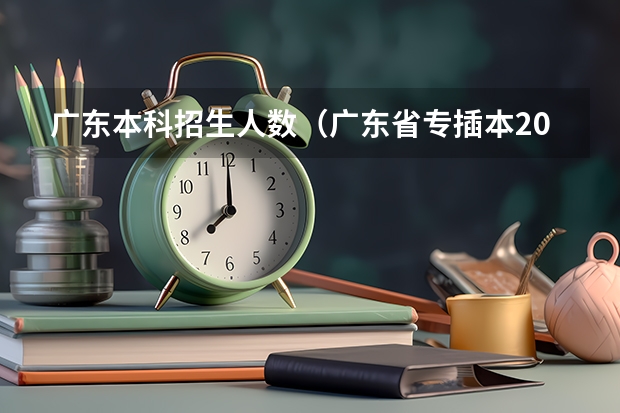 广东本科招生人数（广东省专插本2023录取学校人数）