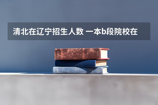 清北在辽宁招生人数 一本b段院校在辽宁的最低录取分数线