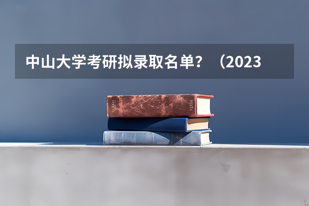 中山大学考研拟录取名单？（2023中山大学研究生复试名单）