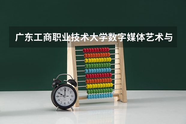 广东工商职业技术大学数字媒体艺术与网络新媒体哪个好?