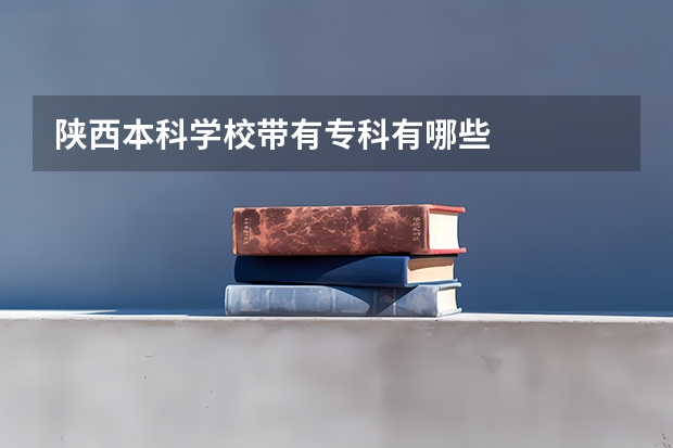 陕西本科学校带有专科有哪些