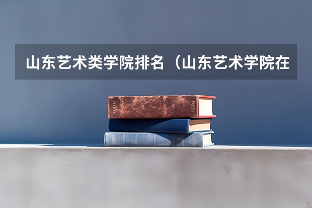 山东艺术类学院排名（山东艺术学院在艺术类院校排名）