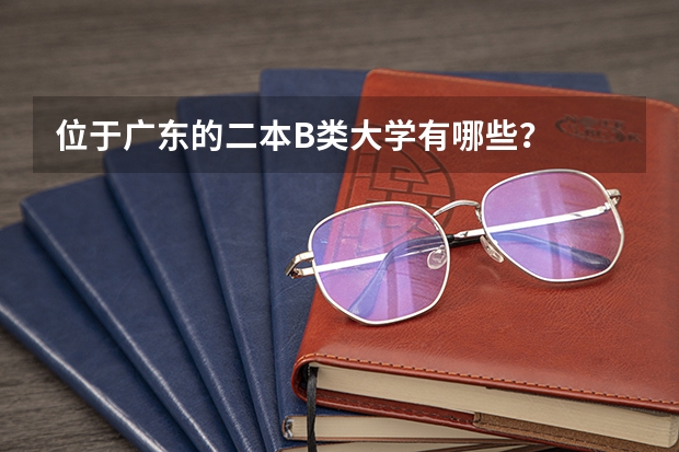 位于广东的二本B类大学有哪些？