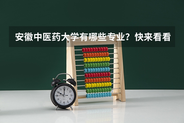 安徽中医药大学有哪些专业？快来看看，最新的专业招生信息？