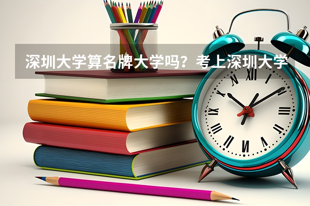 深圳大学算名牌大学吗？考上深圳大学意味着什么？