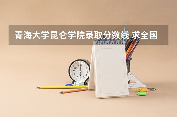 青海大学昆仑学院录取分数线 求全国三本院校分数线