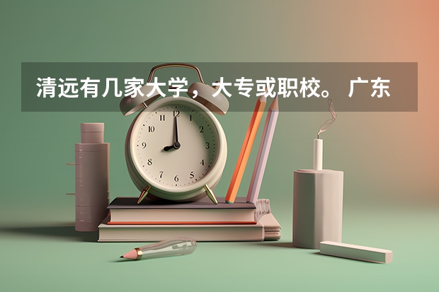 清远有几家大学，大专或职校。 广东民办专科学校排名及分数线