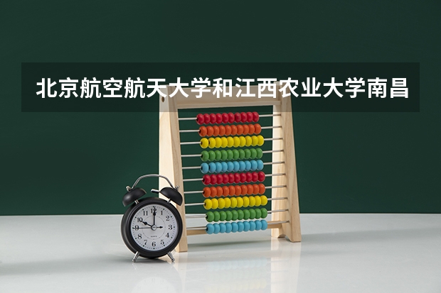 北京航空航天大学和江西农业大学南昌商学院哪个更好 历年录取分数线对比