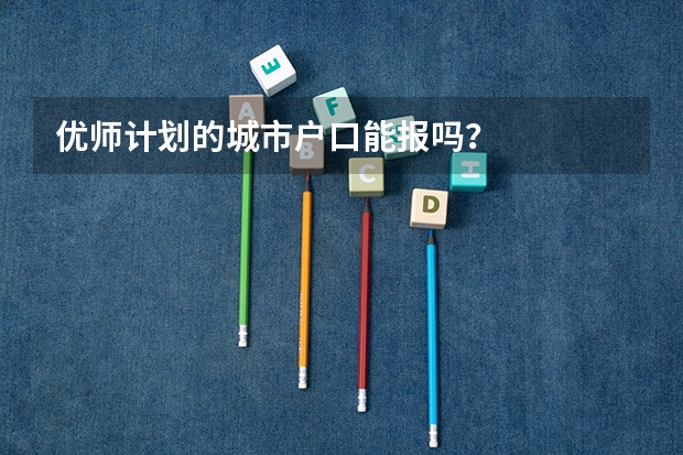 优师计划的城市户口能报吗？