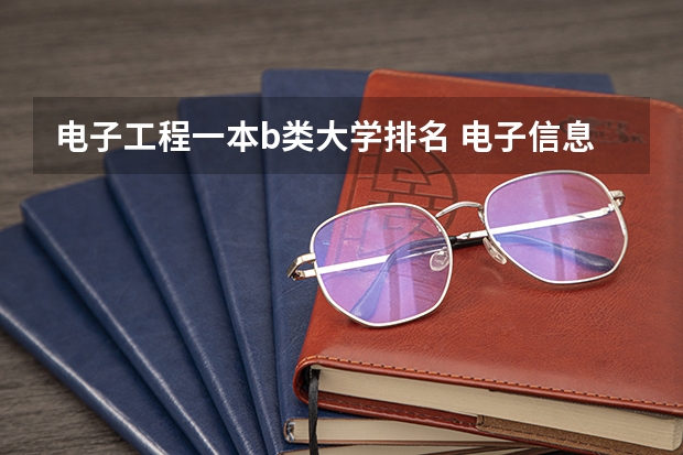 电子工程一本b类大学排名 电子信息类专业大学排名