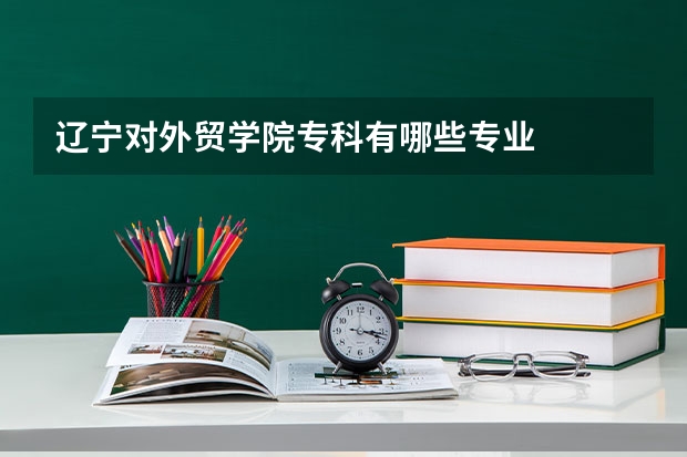 辽宁对外贸学院专科有哪些专业