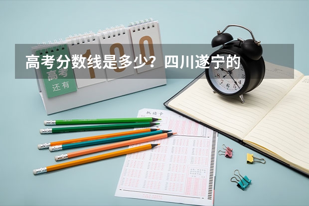 高考分数线是多少？四川遂宁的