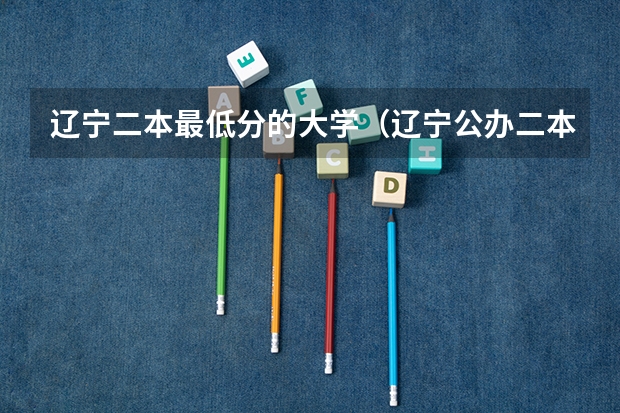 辽宁二本最低分的大学（辽宁公办二本最低的大学是哪一所？）
