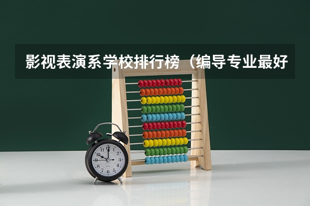 影视表演系学校排行榜（编导专业最好的大学排名）