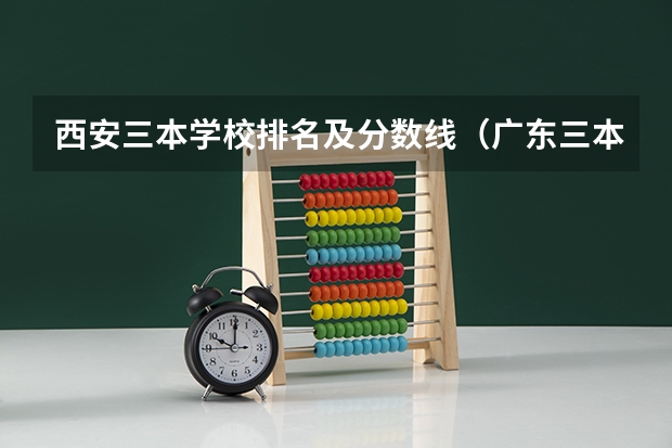西安三本学校排名及分数线（广东三本大学排名及分数线）