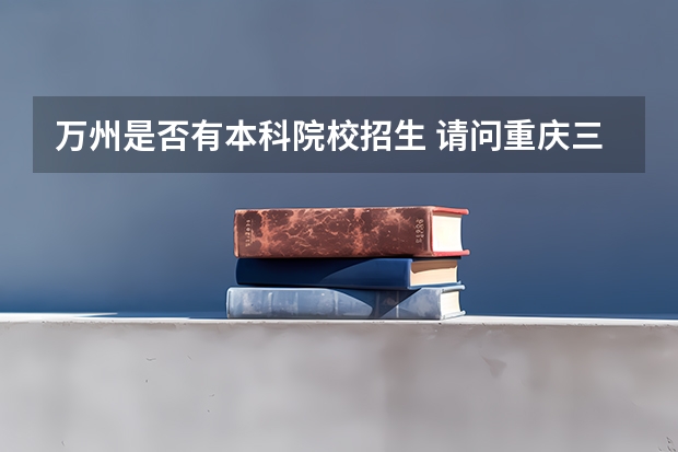 万州是否有本科院校招生 请问重庆三峡学院本科第二批预科录取分数线与招生章程是怎样的