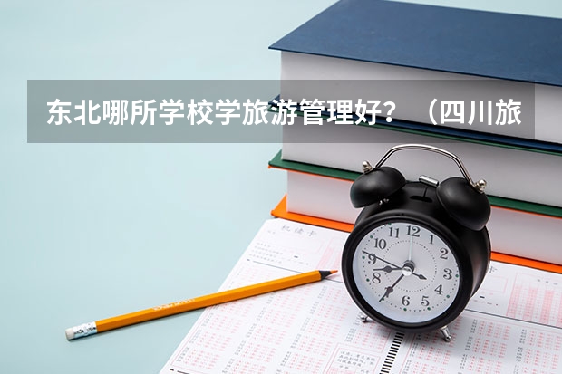 东北哪所学校学旅游管理好？（四川旅游学院是一本还是二本）