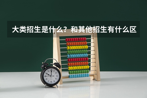 大类招生是什么？和其他招生有什么区别呢？
