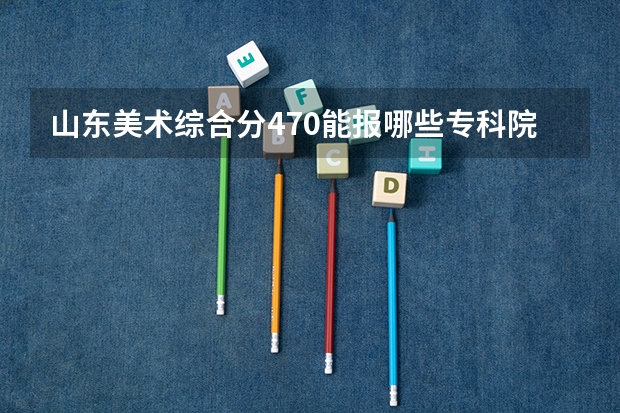 山东美术综合分470能报哪些专科院校？