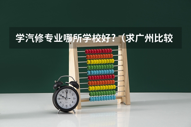 学汽修专业哪所学校好?（求广州比较好的汽修中专学校？）