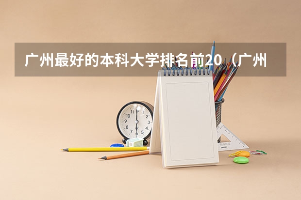 广州最好的本科大学排名前20（广州大学排名）