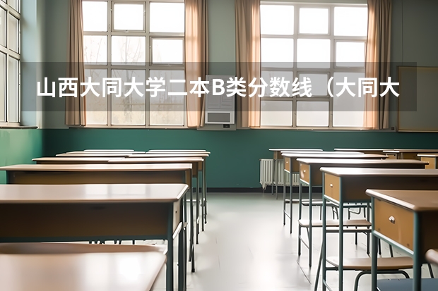 山西大同大学二本B类分数线（大同大学是一本还是二本）