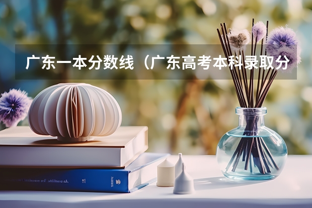 广东一本分数线（广东高考本科录取分数线一览表）