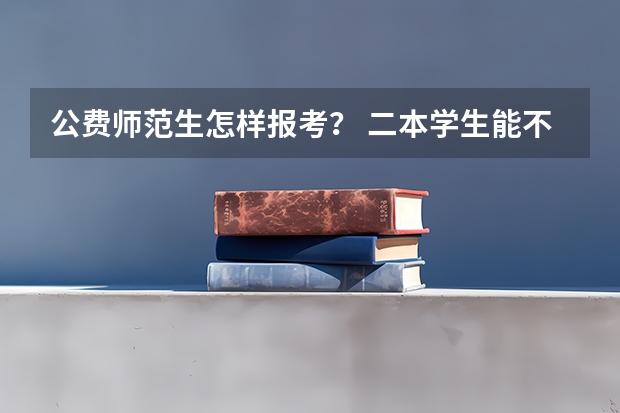 公费师范生怎样报考？ 二本学生能不能填报农村免费医学生和公费师范生