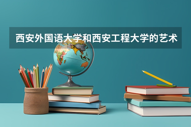 西安外国语大学和西安工程大学的艺术类谁比较好 陕西省艺术类院校名单