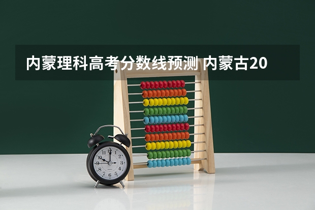内蒙理科高考分数线预测 内蒙古2023年理科分数线
