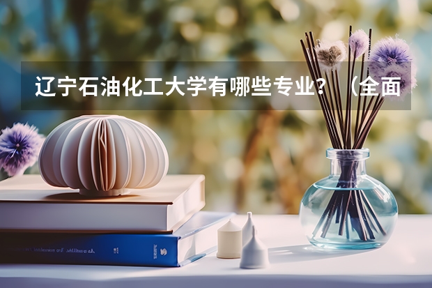 辽宁石油化工大学有哪些专业？（全面解析辽宁石油化工大学的专业）？