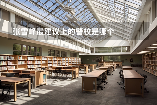 张雪峰最建议上的警校是哪个