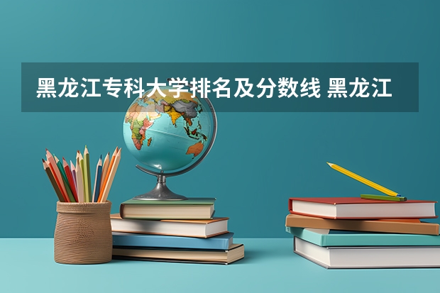 黑龙江专科大学排名及分数线 黑龙江大专学校推荐