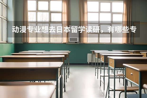 动漫专业想去日本留学读研，有哪些专业院校值得推荐？