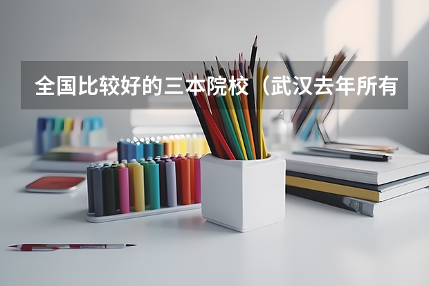 全国比较好的三本院校(武汉去年所有三本大学录取分数线)