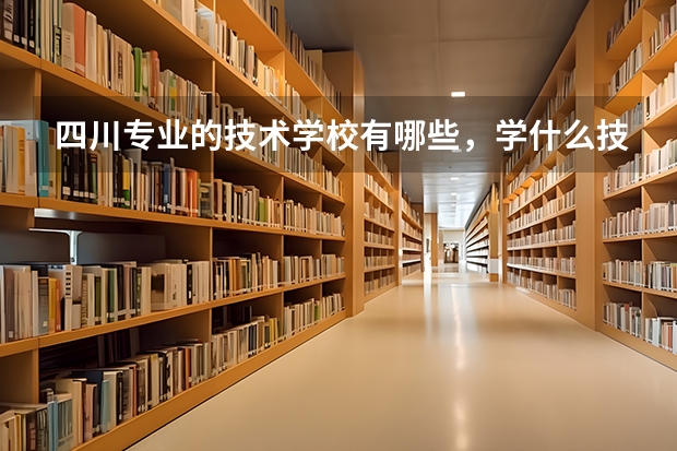 四川专业的技术学校有哪些，学什么技术更好呢，本人是女生