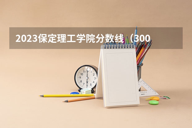 2023保定理工学院分数线（300分左右的三本大学）