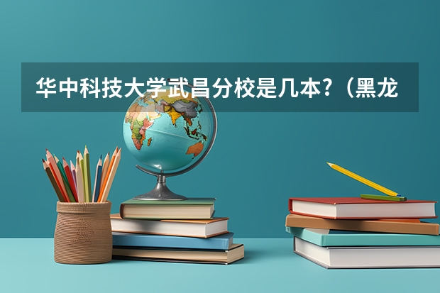 华中科技大学武昌分校是几本?（黑龙江大学伊春分校是几本）