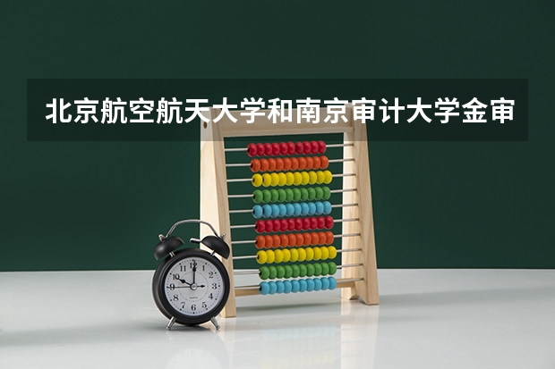 北京航空航天大学和南京审计大学金审学院哪个更好 历年录取分数线对比