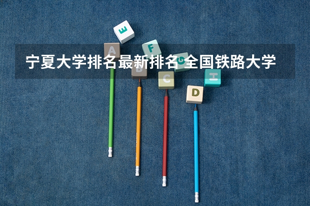 宁夏大学排名最新排名 全国铁路大学排名